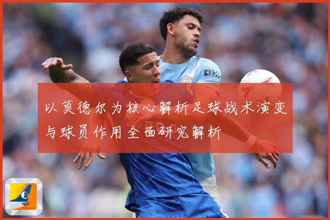 以莫德尔为核心解析足球战术演变与球员作用全面研究解析