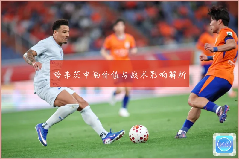 哈弗茨中场价值与战术影响解析