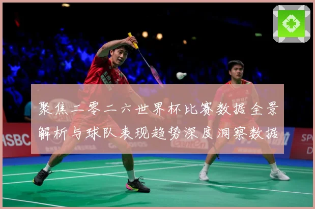 聚焦二零二六世界杯比赛数据全景解析与球队表现趋势深度洞察数据研判