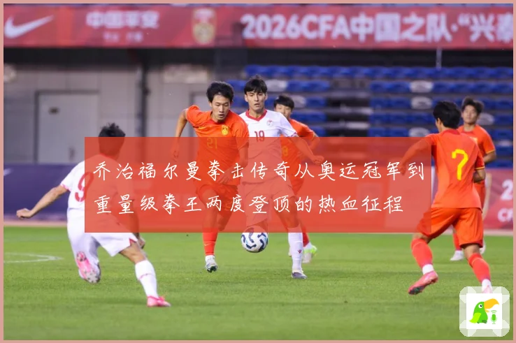 乔治福尔曼拳击传奇从奥运冠军到重量级拳王两度登顶的热血征程