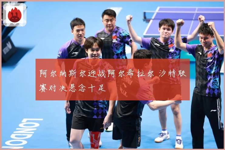阿尔纳斯尔迎战阿尔希拉尔 沙特联赛对决悬念十足