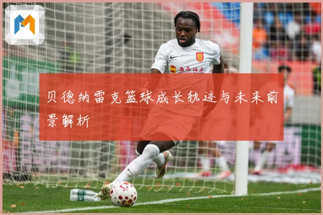 贝德纳雷克篮球成长轨迹与未来前景解析
