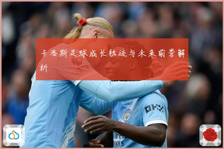 卡洛斯足球成长轨迹与未来前景解析