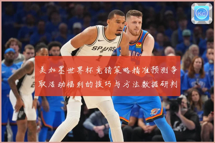 美加墨世界杯竞猜策略精准预测争取活动福利的技巧与方法数据研判