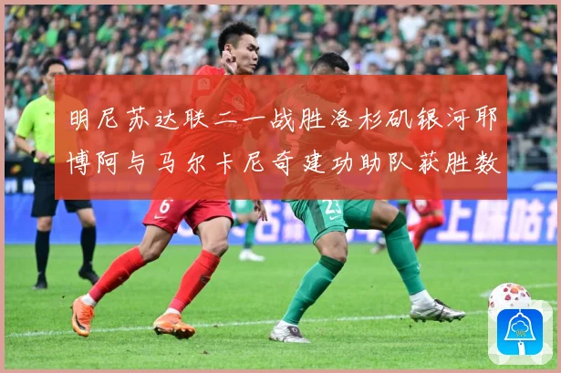 明尼苏达联二一战胜洛杉矶银河耶博阿与马尔卡尼奇建功助队获胜数据研判