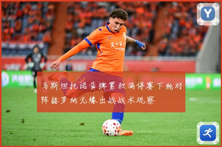 马斯坦托诺黄牌累积满停赛下轮对阵赫罗纳无缘出战战术观察