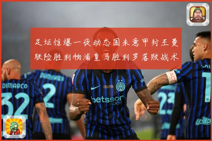 足坛惊爆一夜动态国米意甲封王曼联险胜利物浦皇马胜利罗落败战术观察