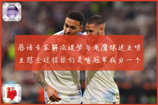 唇语专家解读追梦与老鹰球迷互喷互怼全过程你们是啥冠军我分一个赛场复盘