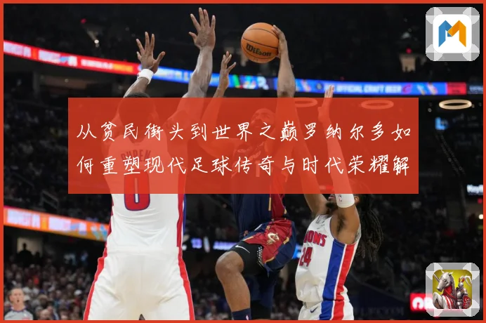 从贫民街头到世界之巅罗纳尔多如何重塑现代足球传奇与时代荣耀解析