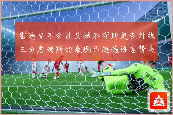 雷迪克不会让艾顿和海斯更多外线三分詹姆斯的表现已超越语言赞美赛场复盘