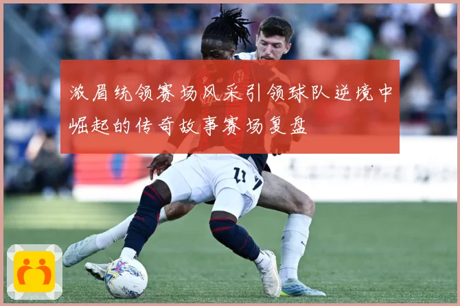 浓眉统领赛场风采引领球队逆境中崛起的传奇故事赛场复盘