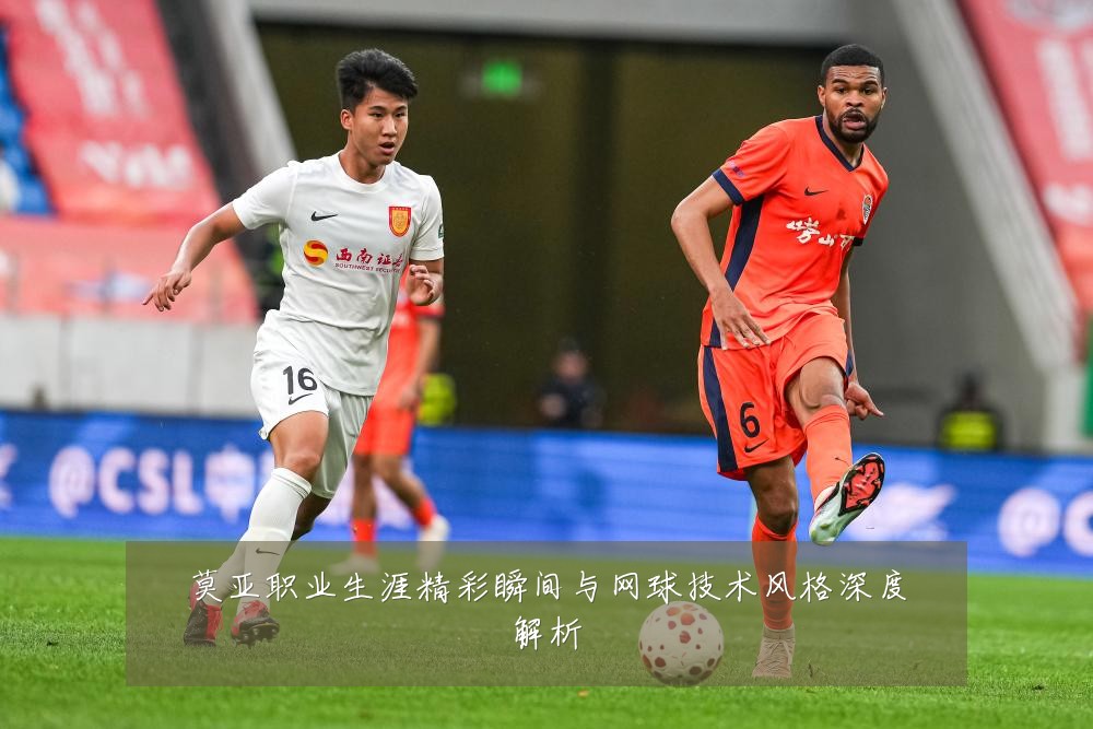 莫亚职业生涯精彩瞬间与网球技术风格深度解析