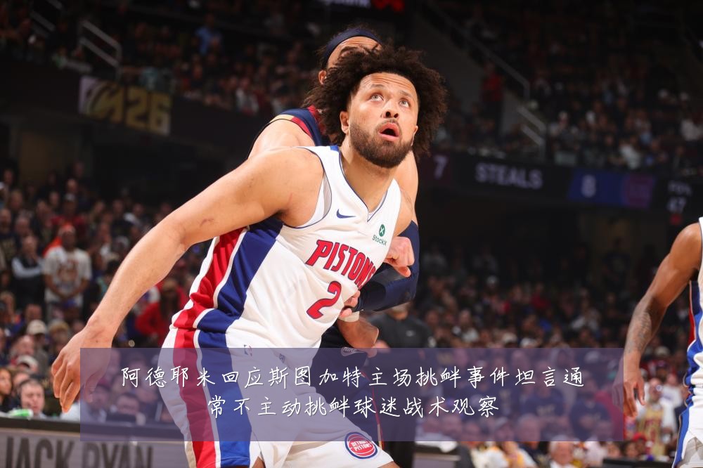 阿德耶米回应斯图加特主场挑衅事件坦言通常不主动挑衅球迷战术观察