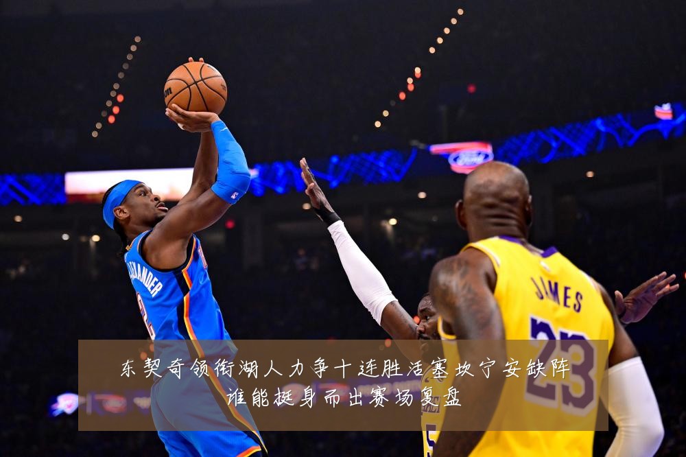 东契奇领衔湖人力争十连胜活塞坎宁安缺阵谁能挺身而出赛场复盘