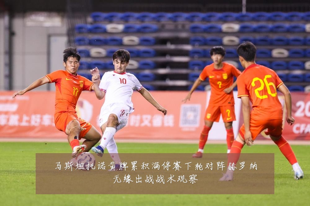 马斯坦托诺黄牌累积满停赛下轮对阵赫罗纳无缘出战战术观察